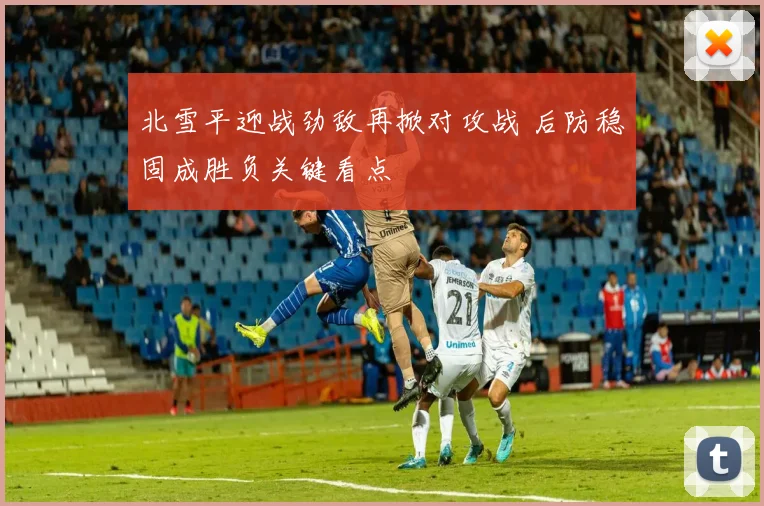 北雪平迎战劲敌再掀对攻战 后防稳固成胜负关键看点