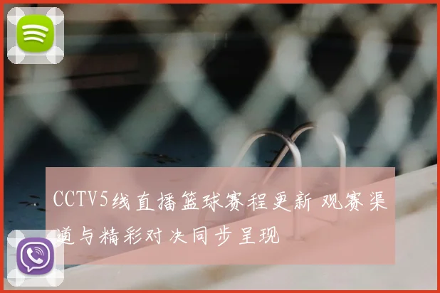 CCTV5线直播篮球赛程更新 观赛渠道与精彩对决同步呈现