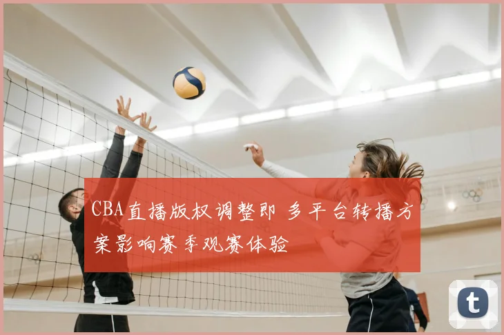 CBA直播版权调整即 多平台转播方案影响赛季观赛体验