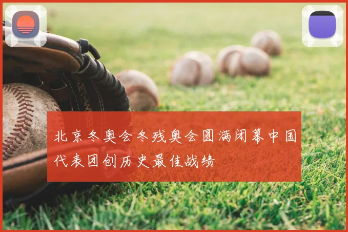 北京冬奥会冬残奥会圆满闭幕中国代表团创历史最佳战绩