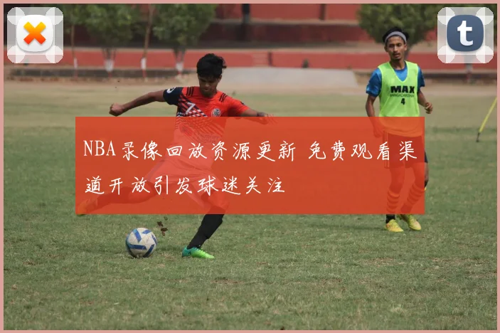 NBA录像回放资源更新 免费观看渠道开放引发球迷关注