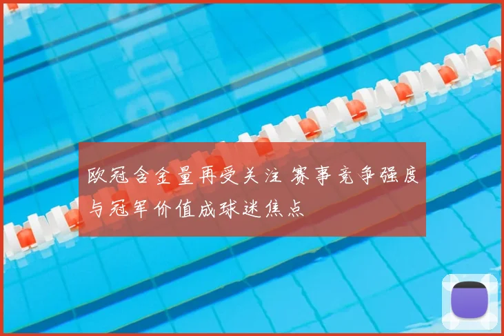 欧冠含金量再受关注 赛事竞争强度与冠军价值成球迷焦点