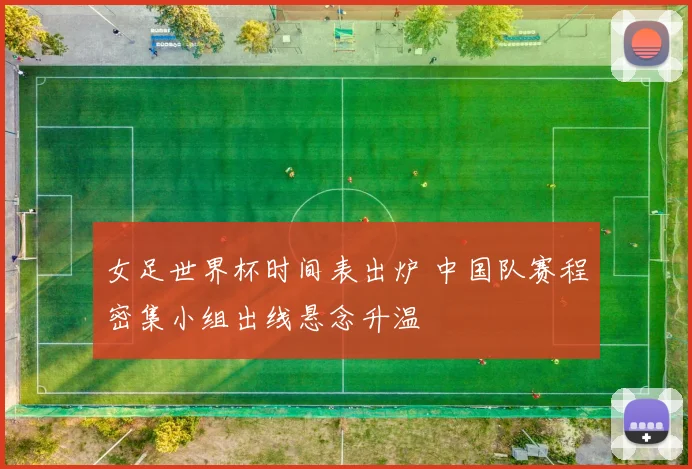 女足世界杯时间表出炉 中国队赛程密集小组出线悬念升温