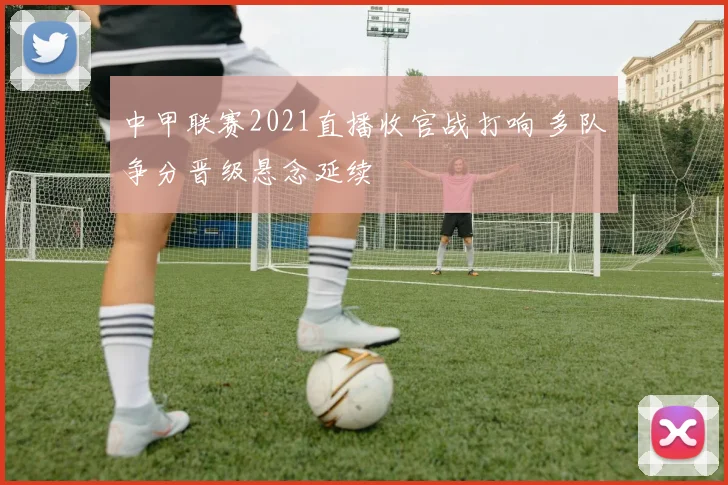 中甲联赛2021直播收官战打响 多队争分晋级悬念延续
