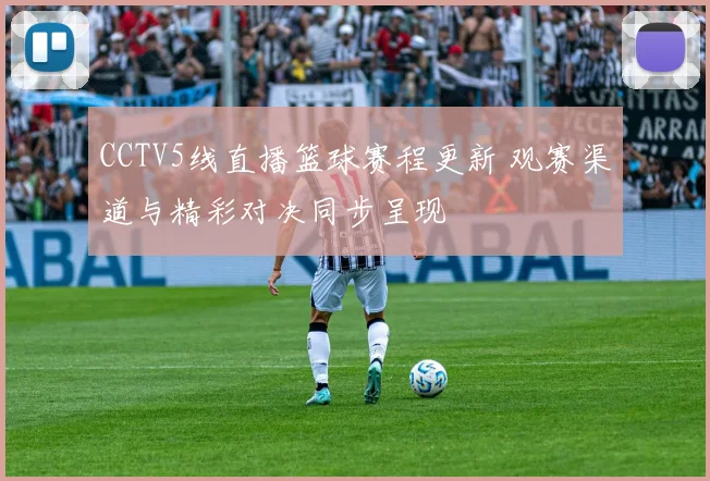 CCTV5线直播篮球赛程更新 观赛渠道与精彩对决同步呈现