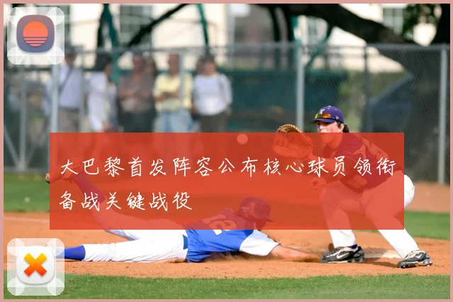 大巴黎首发阵容公布核心球员领衔备战关键战役