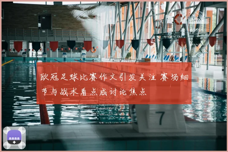 欧冠足球比赛作文引发关注 赛场细节与战术看点成讨论焦点