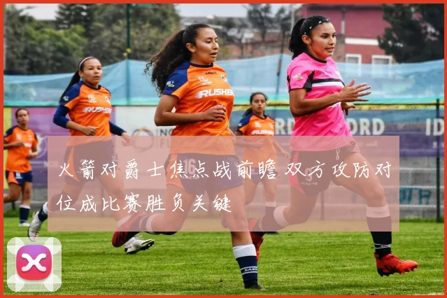 火箭对爵士焦点战前瞻 双方攻防对位成比赛胜负关键