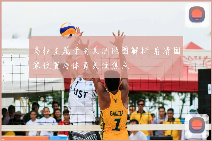 乌拉圭属于南美洲地图解析 看清国家位置与体育关注焦点