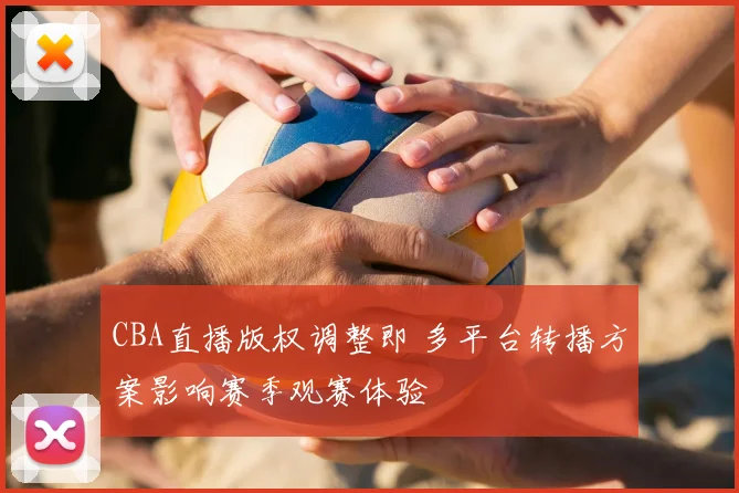 CBA直播版权调整即 多平台转播方案影响赛季观赛体验