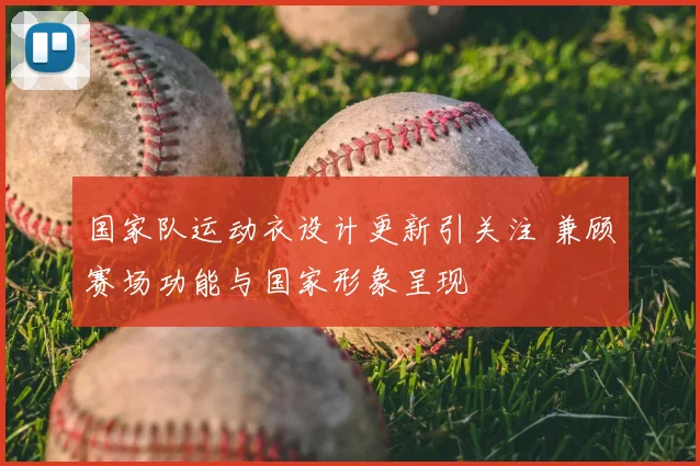 国家队运动衣设计更新引关注 兼顾赛场功能与国家形象呈现
