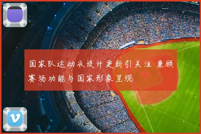 国家队运动衣设计更新引关注 兼顾赛场功能与国家形象呈现