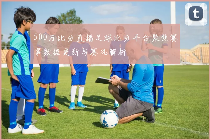 500万比分直播足球比分平台聚焦赛事数据更新与赛况解析