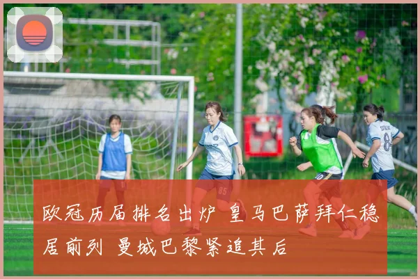 欧冠历届排名出炉 皇马巴萨拜仁稳居前列 曼城巴黎紧追其后