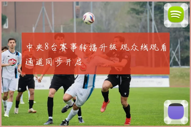 中央8台赛事转播升级 观众线观看通道同步开启