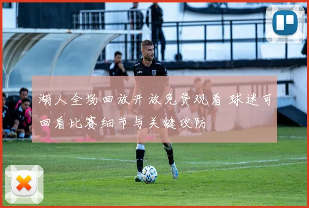 湖人全场回放开放免费观看 球迷可回看比赛细节与关键攻防