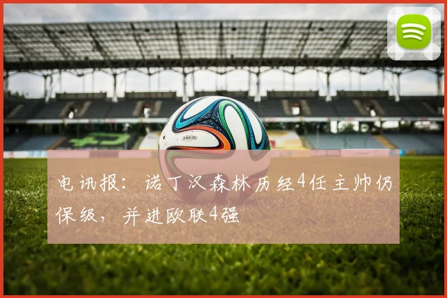 电讯报:诺丁汉森林历经4任主帅仍保级,并进欧联4强
