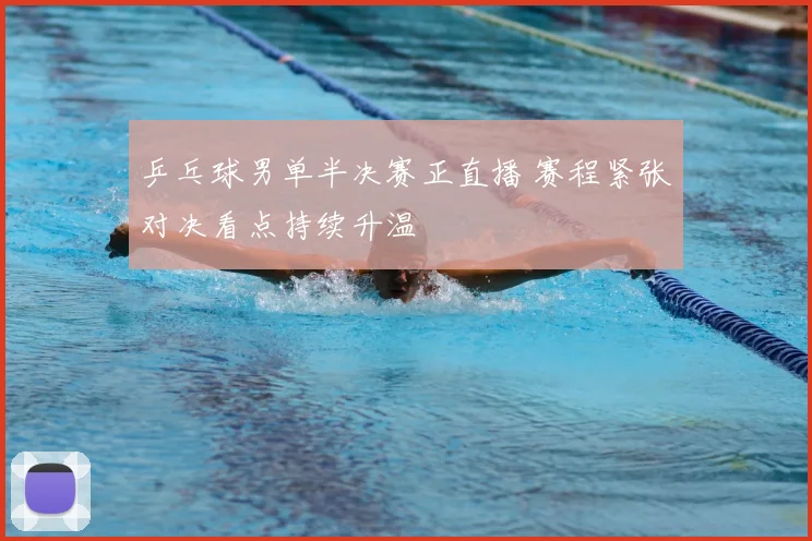 乒乓球男单半决赛正直播 赛程紧张对决看点持续升温
