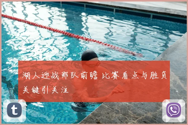 湖人迎战那队前瞻 比赛看点与胜负关键引关注