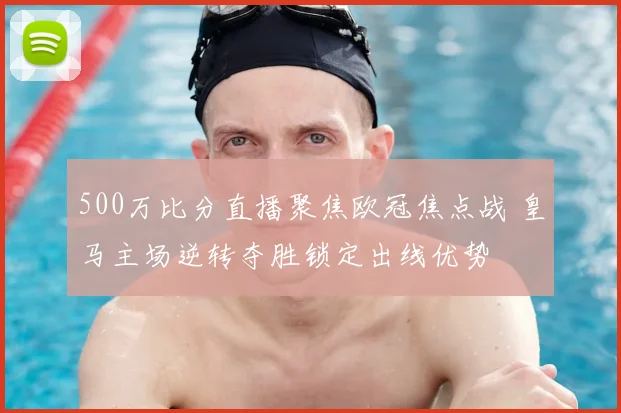 500万比分直播聚焦欧冠焦点战 皇马主场逆转夺胜锁定出线优势