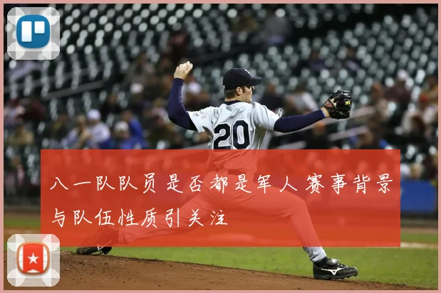 八一队队员是否都是军人 赛事背景与队伍性质引关注