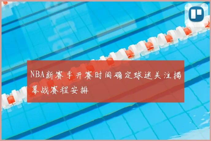 NBA新赛季开赛时间确定球迷关注揭幕战赛程安排