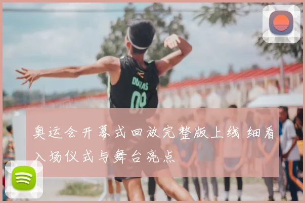 奥运会开幕式回放完整版上线 细看入场仪式与舞台亮点