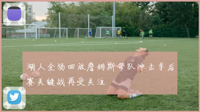 湖人全场回放詹姆斯带队冲击季后赛关键战再受关注