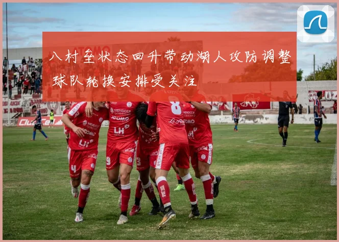 八村垒状态回升带动湖人攻防调整 球队轮换安排受关注