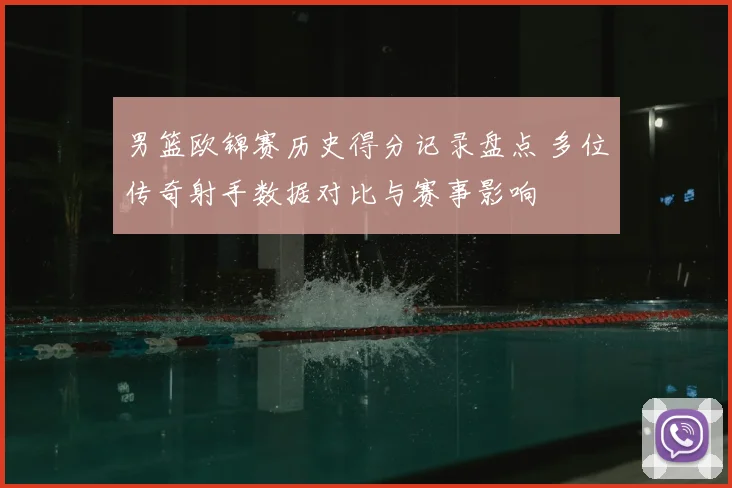 男篮欧锦赛历史得分记录盘点 多位传奇射手数据对比与赛事影响