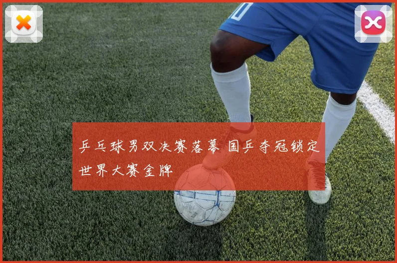 乒乓球男双决赛落幕 国乒夺冠锁定世界大赛金牌