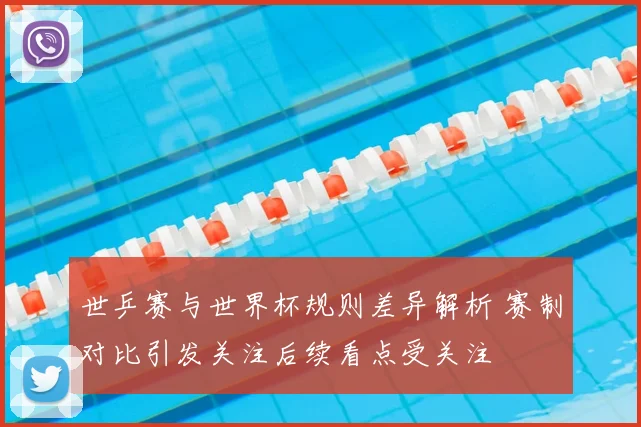 世乒赛与世界杯规则差异解析 赛制对比引发关注后续看点受关注