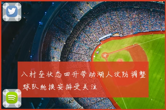 八村垒状态回升带动湖人攻防调整 球队轮换安排受关注