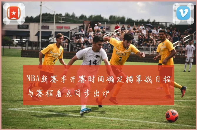 NBA新赛季开赛时间确定揭幕战日程与赛程看点同步出炉