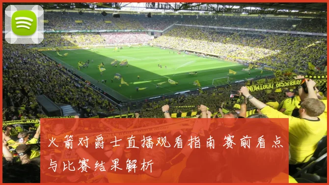 火箭对爵士直播观看指南 赛前看点与比赛结果解析