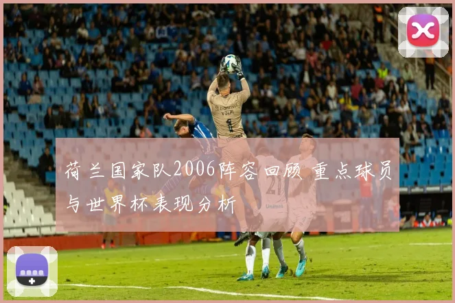 荷兰国家队2006阵容回顾 重点球员与世界杯表现分析