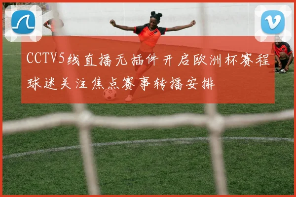 CCTV5线直播无插件开启欧洲杯赛程球迷关注焦点赛事转播安排