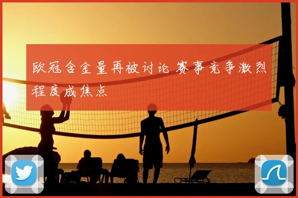 欧冠含金量再被讨论 赛事竞争激烈程度成焦点