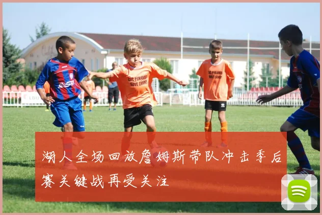 湖人全场回放詹姆斯带队冲击季后赛关键战再受关注