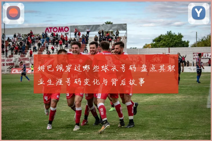 姆巴佩穿过哪些球衣号码 盘点其职业生涯号码变化与背后故事