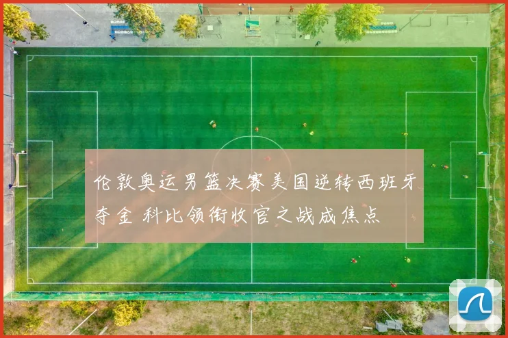伦敦奥运男篮决赛美国逆转西班牙夺金 科比领衔收官之战成焦点