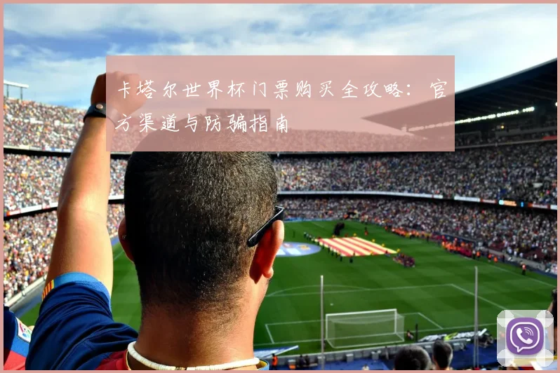 卡塔尔世界杯门票购买全攻略：官方渠道与防骗指南