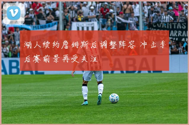 湖人续约詹姆斯后调整阵容 冲击季后赛前景再受关注
