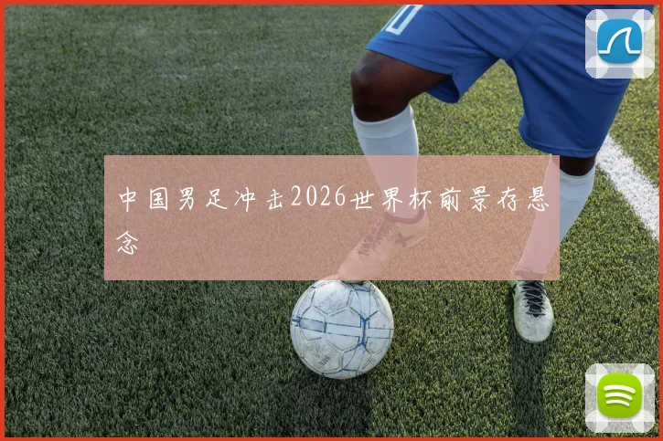 中国男足冲击2026世界杯前景存悬念