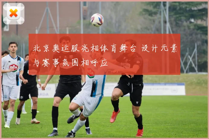 北京奥运服亮相体育舞台 设计元素与赛事氛围相呼应