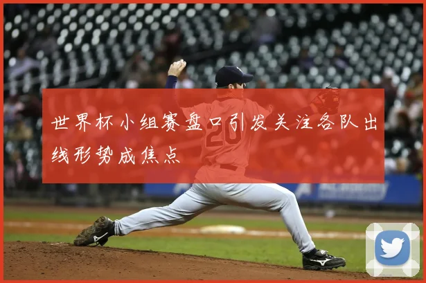 世界杯小组赛盘口引发关注各队出线形势成焦点