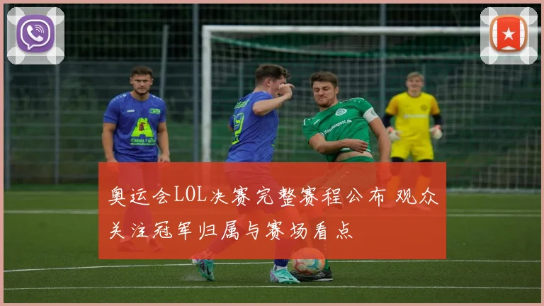 奥运会LOL决赛完整赛程公布 观众关注冠军归属与赛场看点