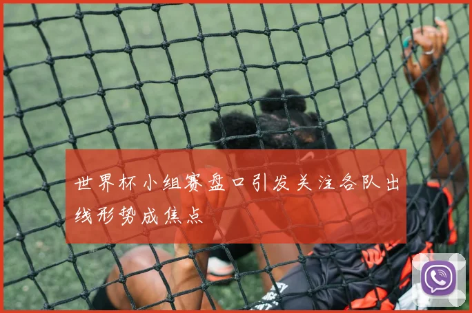 世界杯小组赛盘口引发关注各队出线形势成焦点