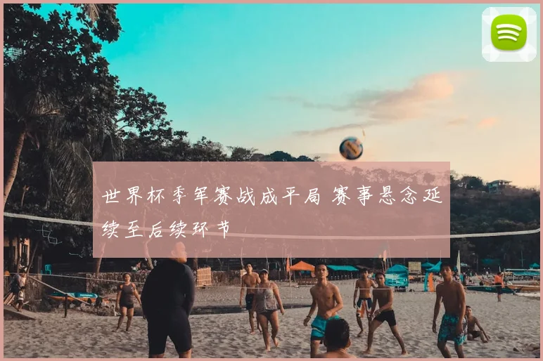 世界杯季军赛战成平局 赛事悬念延续至后续环节