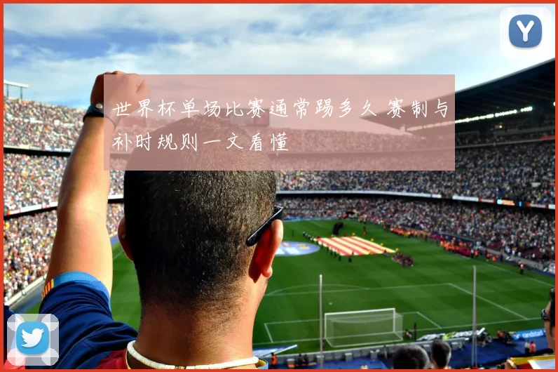世界杯单场比赛通常踢多久 赛制与补时规则一文看懂